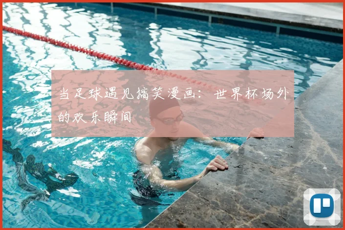当足球遇见搞笑漫画：世界杯场外的欢乐瞬间