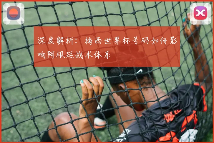 深度解析:梅西世界杯号码如何影响阿根廷战术体系