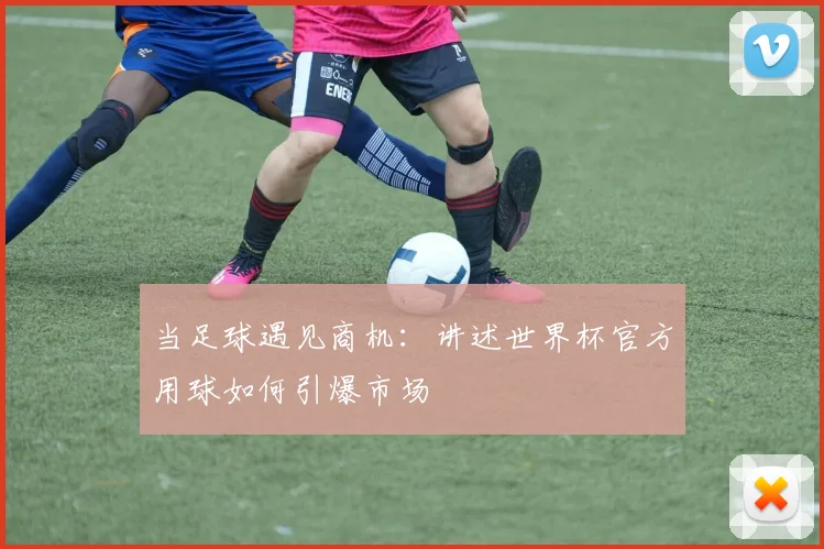 当足球遇见商机：讲述世界杯官方用球如何引爆市场