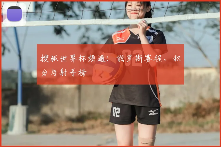 搜狐世界杯频道：俄罗斯赛程、积分与射手榜