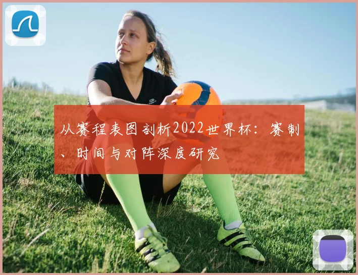 从赛程表图剖析2022世界杯：赛制、时间与对阵深度研究