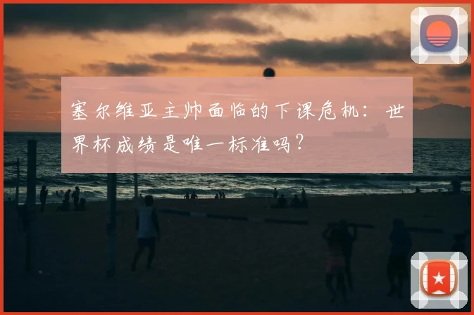 塞尔维亚主帅面临的下课危机:世界杯成绩是唯一标准吗?