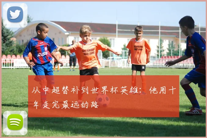 从中超替补到世界杯英雄：他用十年走完最远的路