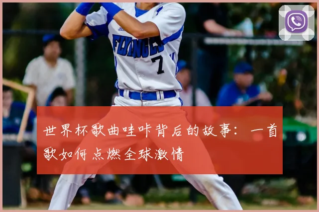 世界杯歌曲哇咔背后的故事：一首歌如何点燃全球激情