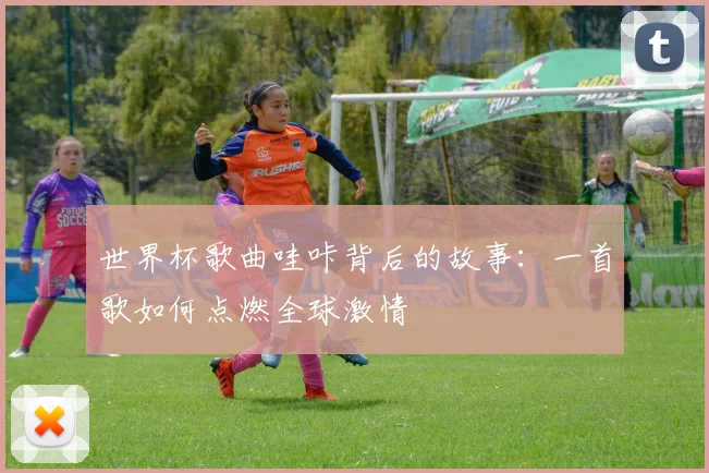 世界杯歌曲哇咔背后的故事：一首歌如何点燃全球激情