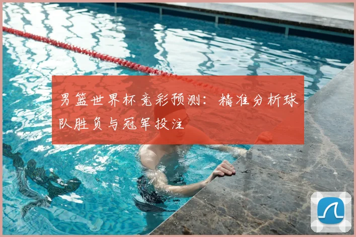 男篮世界杯竞彩预测：精准分析球队胜负与冠军投注