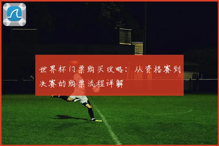 世界杯门票购买攻略:从资格赛到决赛的购票流程详解