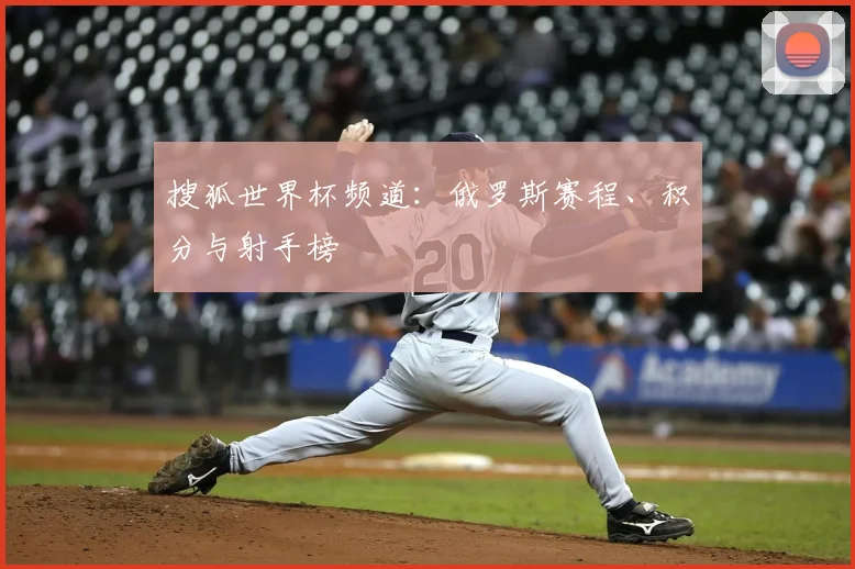 搜狐世界杯频道:俄罗斯赛程、积分与射手榜
