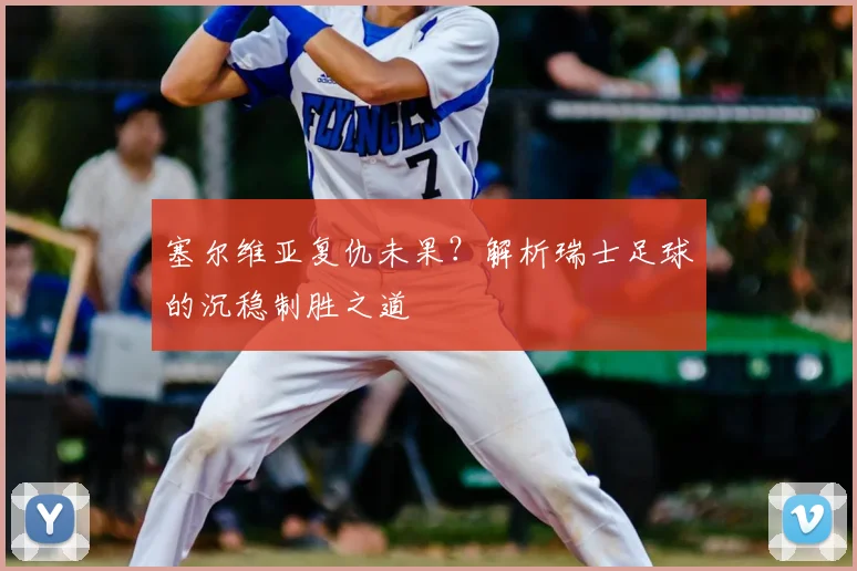 塞尔维亚复仇未果?解析瑞士足球的沉稳制胜之道