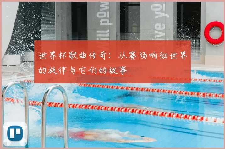 世界杯歌曲传奇：从赛场响彻世界的旋律与它们的故事