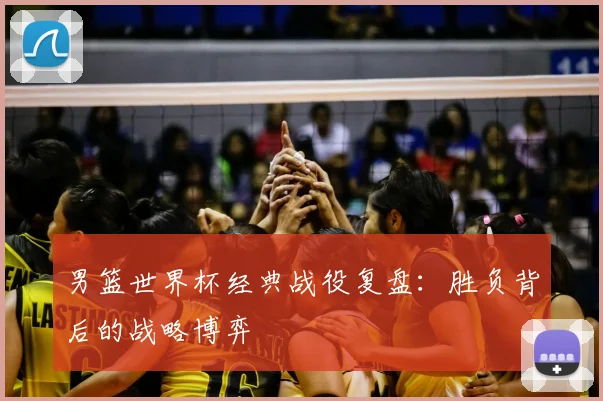 男篮世界杯经典战役复盘：胜负背后的战略博弈