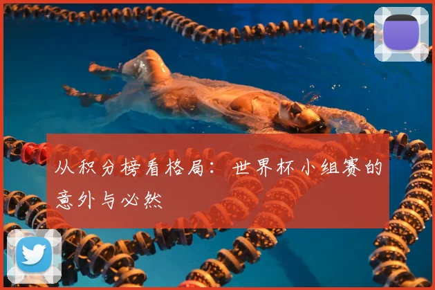 从积分榜看格局:世界杯小组赛的意外与必然