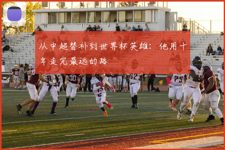 从中超替补到世界杯英雄：他用十年走完最远的路