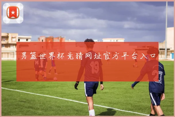 男篮世界杯竞猜网址官方平台入口