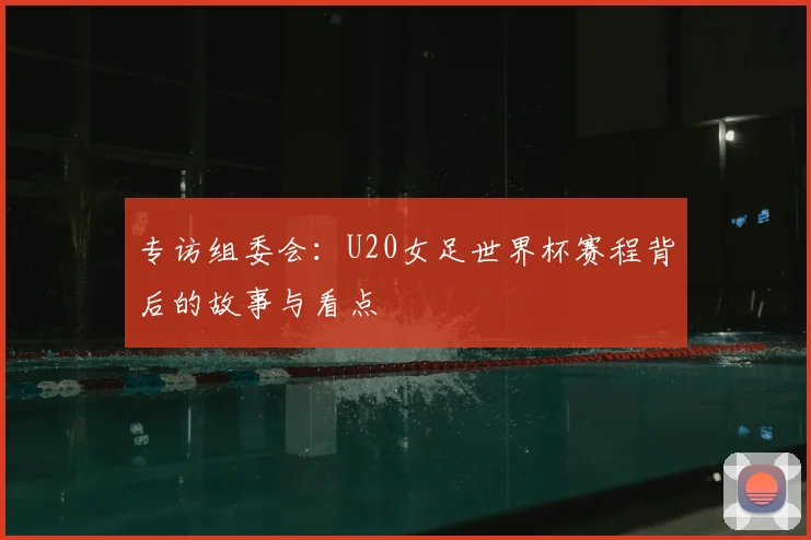 专访组委会:U20女足世界杯赛程背后的故事与看点