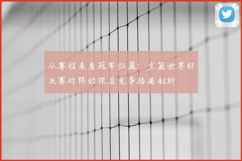 从赛程表看冠军归属：女篮世界杯决赛对阵的深层竞争格局剖析