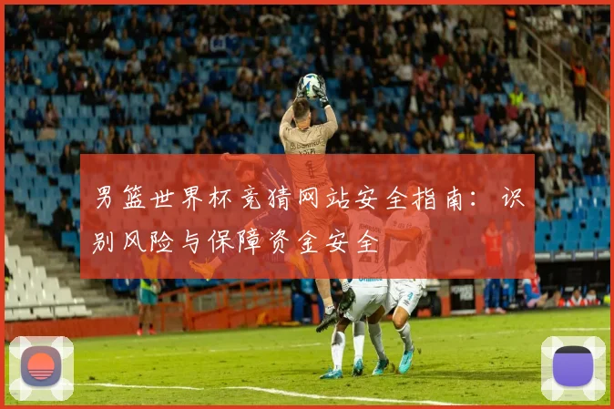 男篮世界杯竞猜网站安全指南：识别风险与保障资金安全