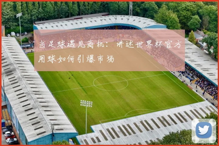 当足球遇见商机：讲述世界杯官方用球如何引爆市场