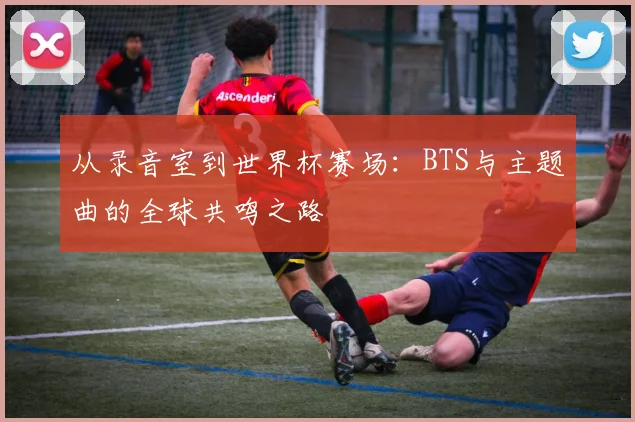 从录音室到世界杯赛场：BTS与主题曲的全球共鸣之路