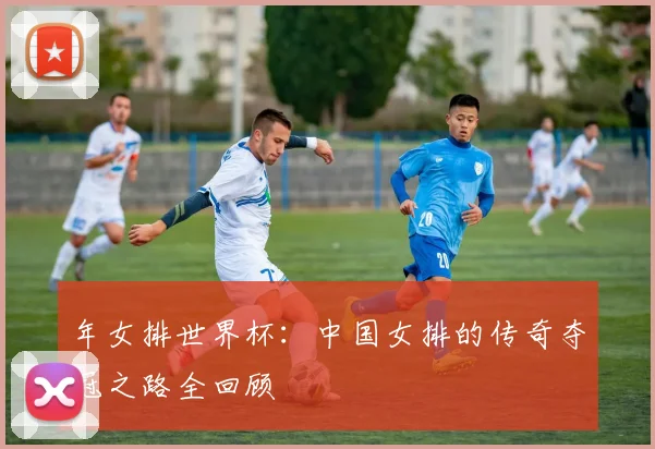 年女排世界杯：中国女排的传奇夺冠之路全回顾