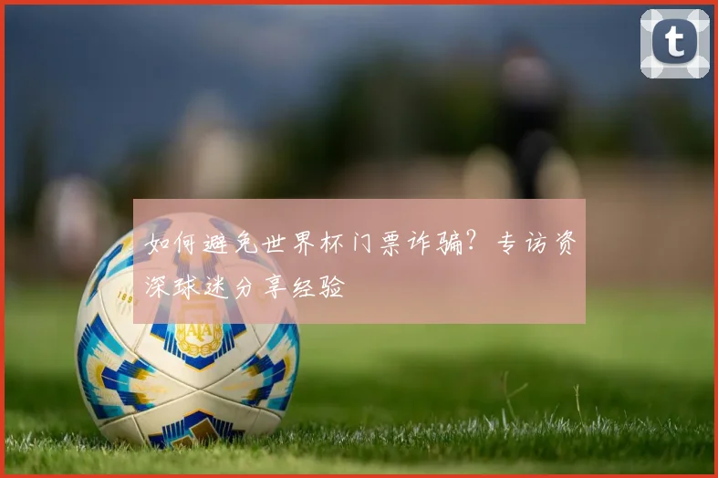 如何避免世界杯门票诈骗？专访资深球迷分享经验