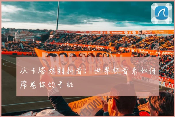 从卡塔尔到抖音：世界杯音乐如何席卷你的手机